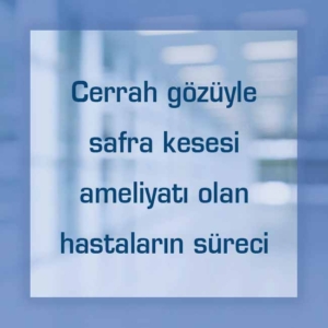 Cerrah gözüyle safra kesesi ameliyatı olan hastaların süreci