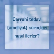 Cerrahi tedavi (ameliyat) süreçleri nasıl ilerler?