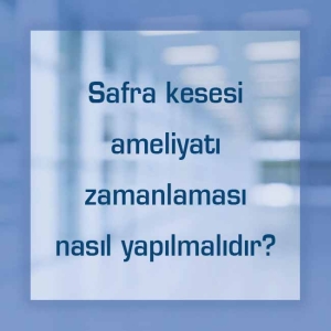 Safra kesesi ameliyatı zamanlaması nasıl yapılmalıdır?