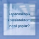 Laparoskopik kolesistektomi nasıl yapılır?